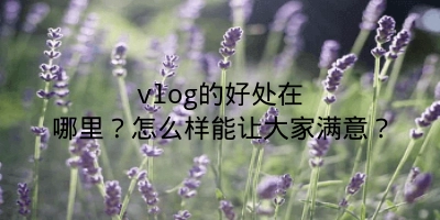 vlog的好处在哪里？怎么样能让大家满意？