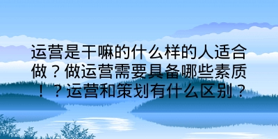 运营是干嘛的什么样的人适合做？做运营需要具备哪些素质！？运营和策划有什么区别？