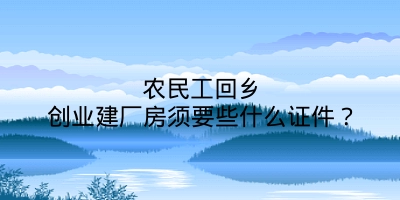 农民工回乡创业建厂房须要些什么证件？