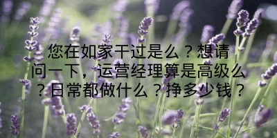 您在如家干过是么？想请问一下，运营经理算是高级么？日常都做什么？挣多少钱？