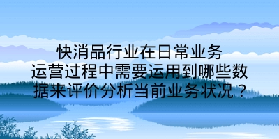 快消品行业在日常业务运营过程中需要运用到哪些数据来评价分析当前业务状况？