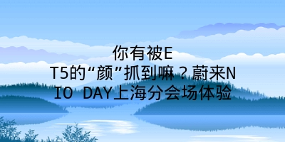 你有被ET5的“颜”抓到嘛？蔚来NIO DAY上海分会场体验