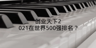 创业天下2021在世界500强排名？