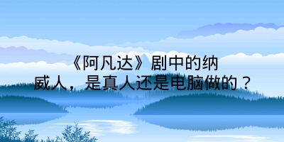 《阿凡达》剧中的纳威人，是真人还是电脑做的？