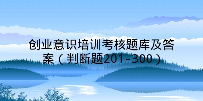 创业意识培训考核题库及答案（判断题201-300）