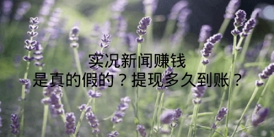 实况新闻赚钱是真的假的？提现多久到账？