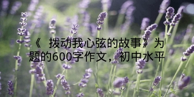 《 拨动我心弦的故事》为题的600字作文，初中水平