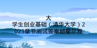 大学生创业基础（清华大学）2023章节测试答案超星尔雅