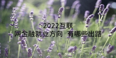 2022互联网金融就业方向 有哪些出路