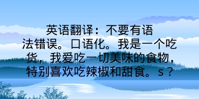 英语翻译：不要有语法错误。口语化。我是一个吃货，我爱吃一切美味的食物，特别喜欢吃辣椒和甜食。s？