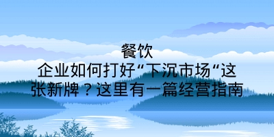 餐饮企业如何打好“下沉市场“这张新牌？这里有一篇经营指南