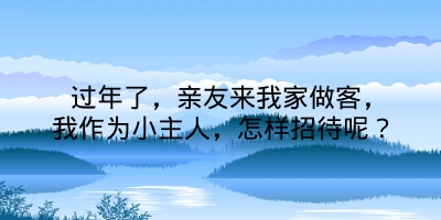 过年了，亲友来我家做客，我作为小主人，怎样招待呢？