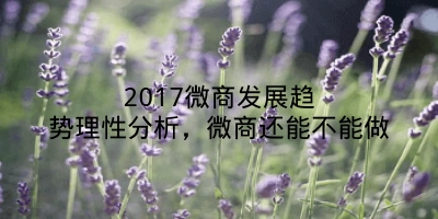 2017微商发展趋势理性分析，微商还能不能做