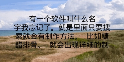 有一个软件叫什么名字我忘记了。就是里面只要搜索就会有制作方法。 比如糖醋排骨。 就会出现详细的制