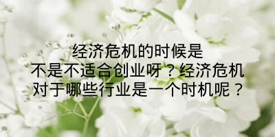 经济危机的时候是不是不适合创业呀？经济危机对于哪些行业是一个时机呢？