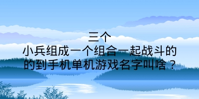 三个小兵组成一个组合一起战斗的的到手机单机游戏名字叫啥？