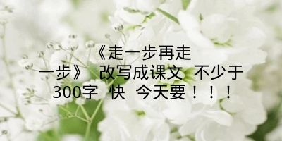 《走一步再走一步》 改写成课文 不少于300字 快 今天要！！！