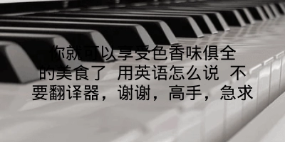 你就可以享受色香味俱全的美食了 用英语怎么说 不要翻译器，谢谢，高手，急求