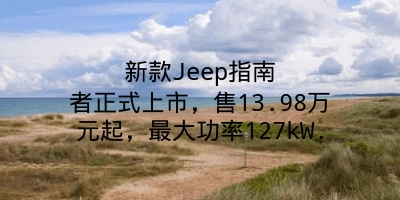 新款Jeep指南者正式上市，售13.98万元起，最大功率127kW.