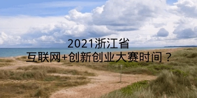 2021浙江省互联网+创新创业大赛时间？