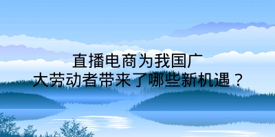 直播电商为我国广大劳动者带来了哪些新机遇？