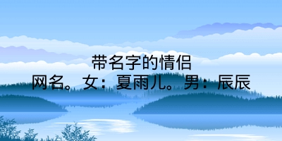 带名字的情侣网名。女：夏雨儿。男：辰辰