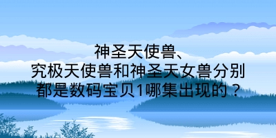 神圣天使兽、究极天使兽和神圣天女兽分别都是数码宝贝1哪集出现的？