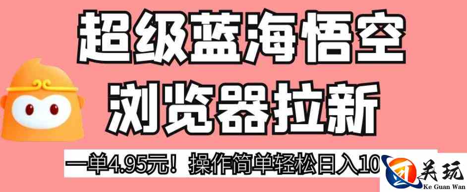 超级蓝海悟空浏览器拉新，一单4.95元！操作简单轻松日入1000+!【揭秘】