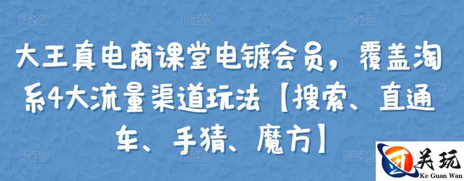 大王真电商课堂电镀会员，覆盖淘系4大流量渠道玩法【搜索、直通车、手猜、魔方】