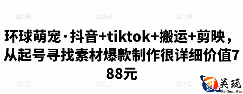 环球萌宠·抖音+tiktok+搬运+剪映，从起号寻找素材爆款制作很详细价值788元