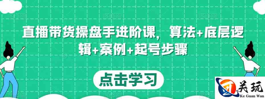 直播带货操盘手进阶课，算法+底层逻辑+案例+起号步骤