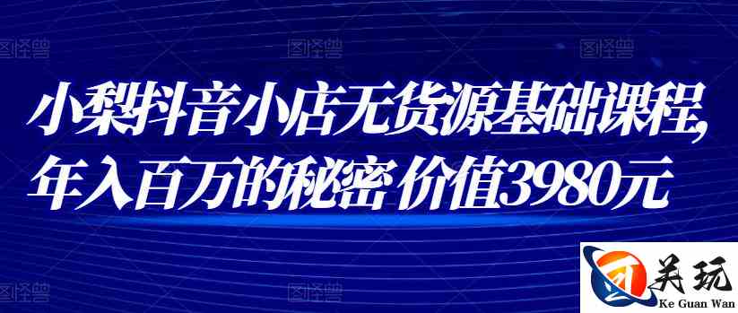 小梨抖音小店无货源基础课程，年入百万的秘密 价值 3980元