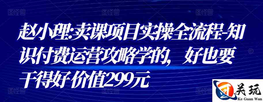 赵小理:卖课项目实操全流程-知识付费运营攻略学的，好也要干得好 价值299元