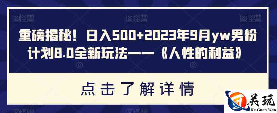 重磅揭秘！日入500+2023年9月yw男粉计划8.0全新玩法——《人性的利益》