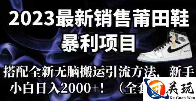 2023最新销售莆田鞋暴利项目，搭配全新无脑搬运引流方法，新手小白日入2000+【揭秘】