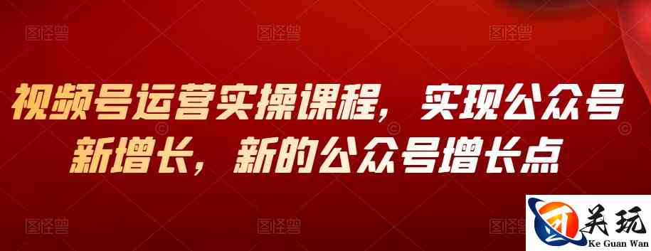 视频号运营实操课程，实现公众号新增长，新的公众号增长点