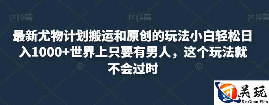 最新尤物计划搬运和原创的玩法小白轻松日入1000+世界上只要有男人，这个玩法就不会过时【揭秘】