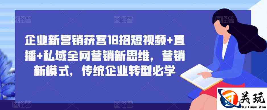 企业新营销获客18招短视频+直播+私域全网营销新思维，营销新模式，传统企业转型必学