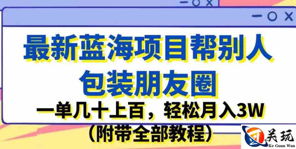 最新蓝海项目帮别人包装朋友圈，一单几十上百，轻松月入3W（附带全部教程）