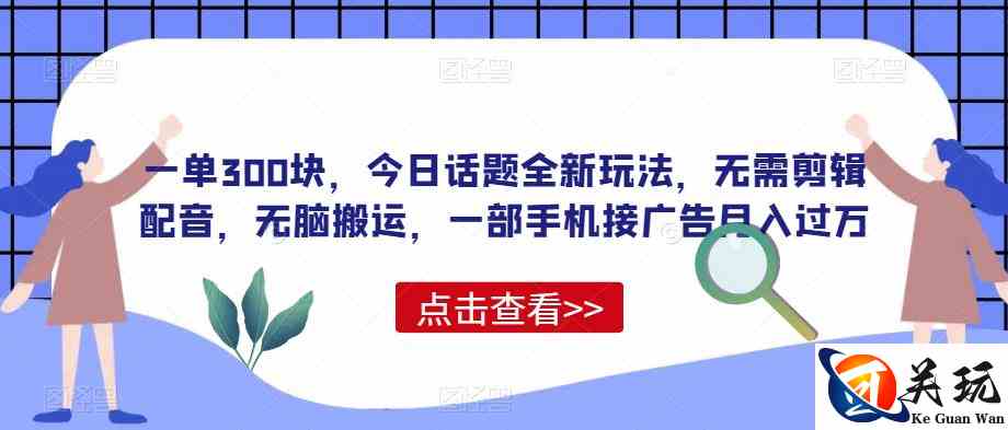 一单300块，今日话题全新玩法，无需剪辑配音，无脑搬运，一部手机接广告月入过万【揭秘】