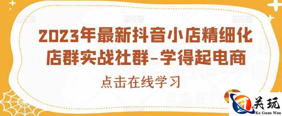 2023年最新抖音小店精细化店群实战社群-学得起电商