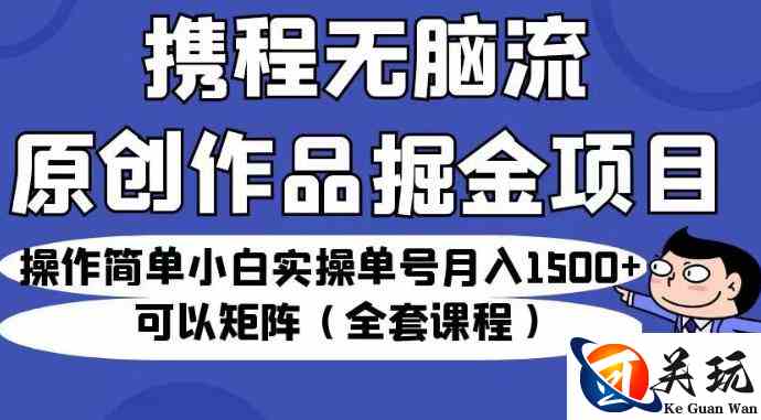 携程无脑流原创作品掘金项目，操作简单小白实操单号月入1500+可以矩阵（全套课程）【揭秘】