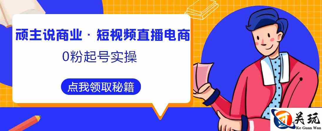 顽主说商业·短视频直播电商0粉起号实操，超800分钟超强实操干活，高效时间、快速落地拿成果